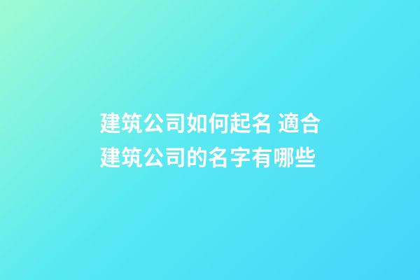建筑公司如何起名 適合建筑公司的名字有哪些